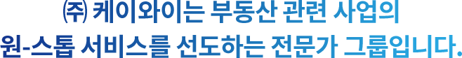 (주) 케이와이는 부동산 관련 사업의 원-스톱 서비스를 선도하는 전문가 그룹입니다.